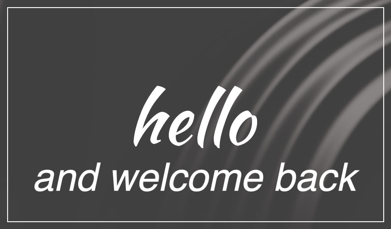 White text on black background, with gray swoopes on right side. Reads "hello and welcome back"